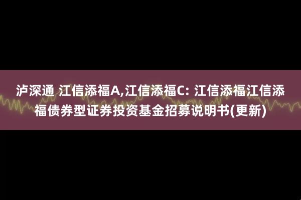 泸深通 江信添福A,江信添福C: 江信添福江信添福债券型证券投资基金招募说明书(更新)