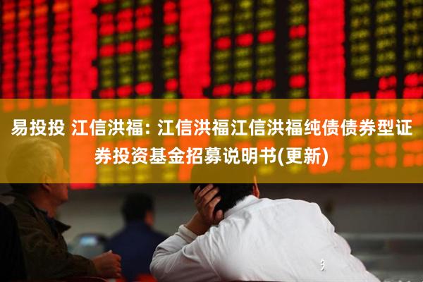 易投投 江信洪福: 江信洪福江信洪福纯债债券型证券投资基金招募说明书(更新)