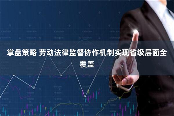 掌盘策略 劳动法律监督协作机制实现省级层面全覆盖
