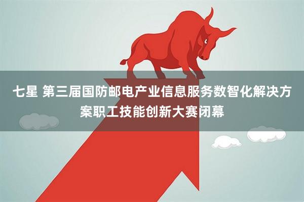 七星 第三届国防邮电产业信息服务数智化解决方案职工技能创新大赛闭幕