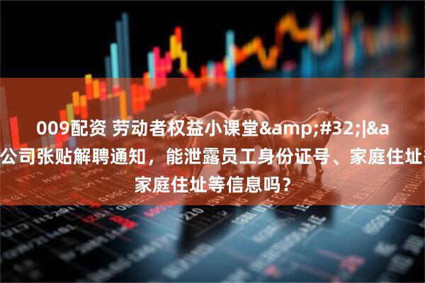 009配资 劳动者权益小课堂&#32;|&#32;公司张贴解聘通知，能泄露员工身份证号、家庭住址等信息吗？