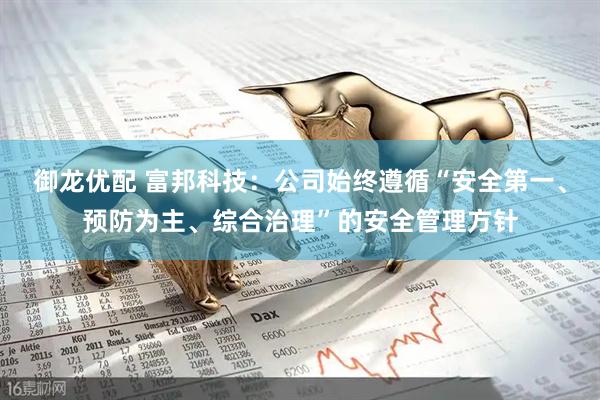 御龙优配 富邦科技：公司始终遵循“安全第一、预防为主、综合治理”的安全管理方针