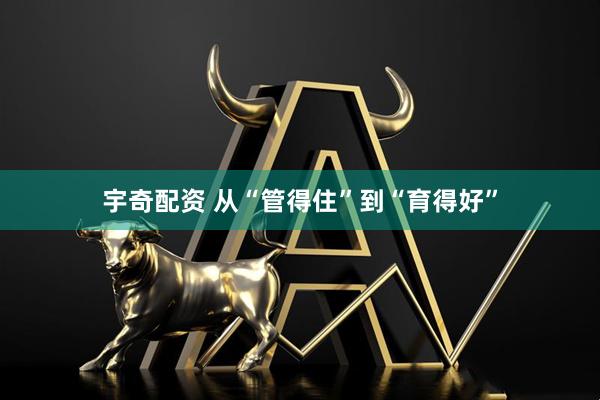宇奇配资 从“管得住”到“育得好”