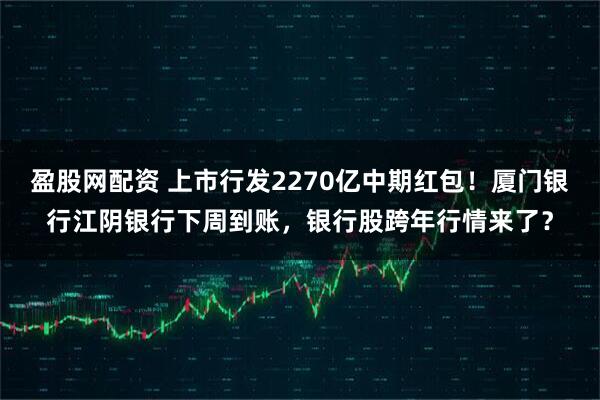 盈股网配资 上市行发2270亿中期红包！厦门银行江阴银行下周到账，银行股跨年行情来了？