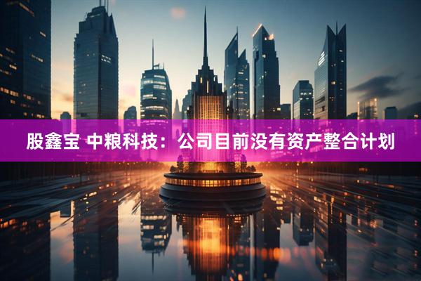 股鑫宝 中粮科技：公司目前没有资产整合计划