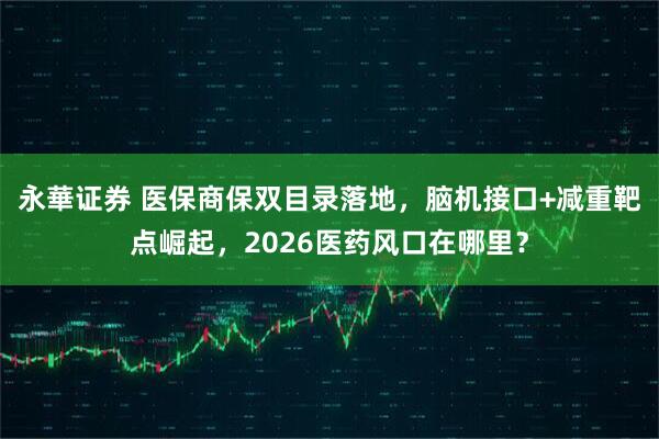 永華证券 医保商保双目录落地，脑机接口+减重靶点崛起，2026医药风口在哪里？